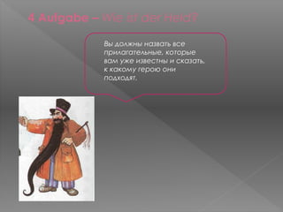 4 Aufgabe – Wie ist der Held?

             Вы должны назвать все
             прилагательные, которые
             вам уже известны и сказать,
             к какому герою они
             подходят.
 