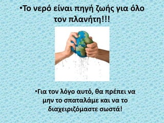 •Το νερό είναι πθγι ηωισ για όλο
         τον πλανιτθ!!!




   •Για τον λόγο αυτό, κα πρζπει να
      μθν το ςπαταλάμε και να το
        διαχειριηόμαςτε ςωςτά!
 
