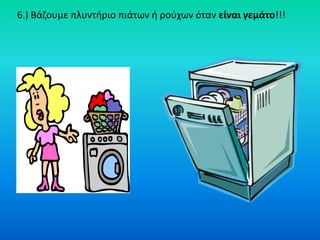 6.) Βάηουμε πλυντιριο πιάτων ι ροφχων όταν είναι γεμάτο!!!
 