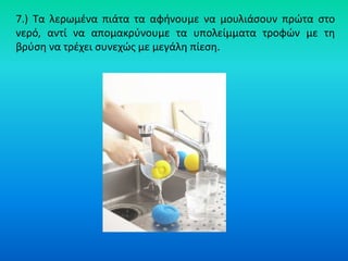 7.) Τα λερωμζνα πιάτα τα αφινουμε να μουλιάςουν πρϊτα ςτο
νερό, αντί να απομακρφνουμε τα υπολείμματα τροφϊν με τθ
βρφςθ να τρζχει ςυνεχϊσ με μεγάλθ πίεςθ.
 