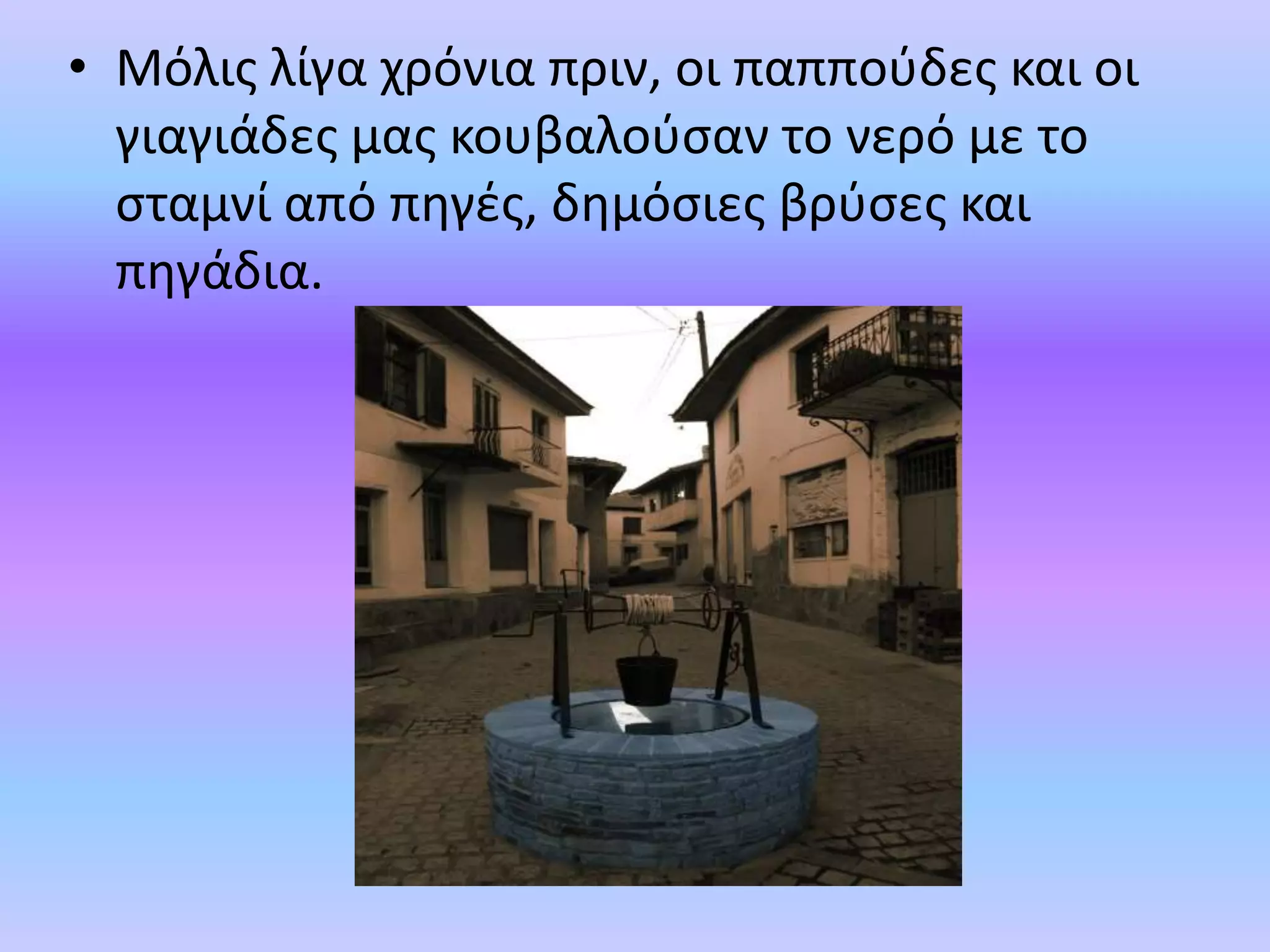 • Μόλισ λίγα χρόνια πριν, οι παπποφδεσ και οι
  γιαγιάδεσ μασ κουβαλοφςαν το νερό με το
  ςταμνί από πθγζσ, δθμόςιεσ βρφςεσ και
  πθγάδια.
 