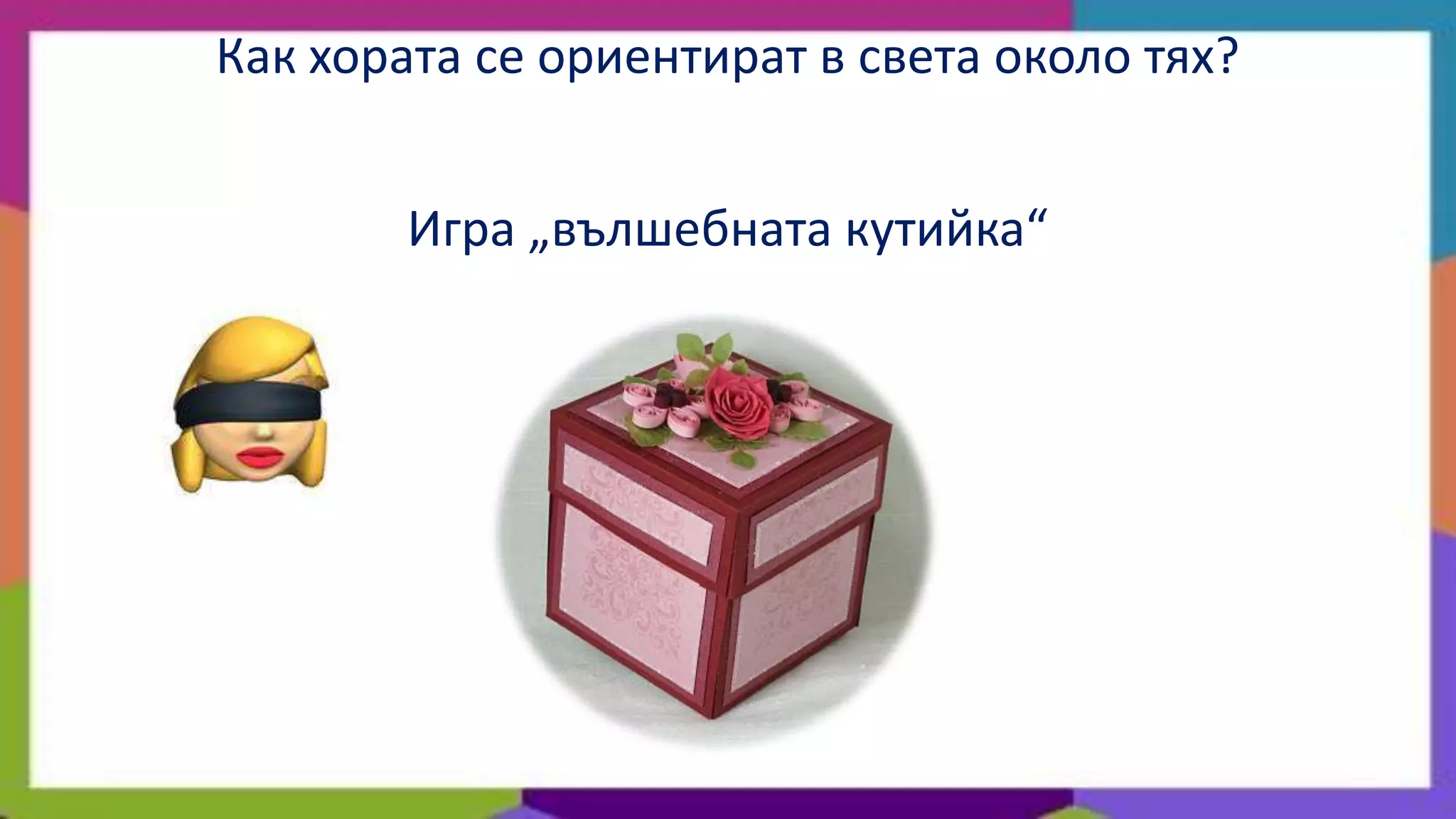 Как хората се ориентират в света около тях?


        Игра „вълшебната кутийка“
 