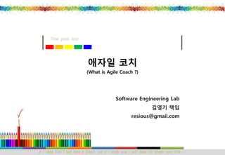 If I sleep now I will have a dream, but if I study now I will make my dream com true … 
Time goes now 
Software Engineering Lab 
김영기책임 
resious@gmail.com 
애자일코치(What is Agile Coach ?)  