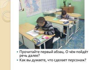  Прочитайте первый абзац. О чём пойдёт
  речь далее?
 Как вы думаете, что сделает персонаж?
 