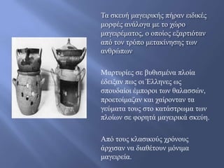 Σα ζθεπή καγεηξηθήο πήξαλ εηδηθέο
κνξθέο αλάινγα κε ην ρώξν
καγεηξέκαηνο, ν νπνίνο εμαξηηόηαλ
από ηνλ ηξόπν κεηαθίλεζεο ησλ
αλζξώπσλ

Μαξηπξίεο ζε βπζηζκέλα πινία
έδεημαλ πσο νη Έιιελεο σο
ζπνπδαίνη έκπνξνη ησλ ζαιαζζώλ,
πξνεηνίκαδαλ θαη ραίξνληαλ ηα
γεύκαηα ηνπο ζην θαηάζηξσκα ησλ
πινίσλ ζε θνξεηά καγεηξηθά ζθεύε.

Από ηνπο θιαζηθνύο ρξόλνπο
άξρηζαλ λα δηαζέηνπλ κόληκα
καγεηξεία.
 