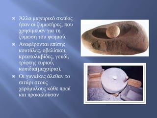    Άιιν καγεηξηθό ζθεύνο
    ήηαλ νη δπκσηήξεο, πνπ
    ρξεζίκεπαλ γηα ηε
    δύκσζε ηνπ ςσκηνύ.
   Αλαθέξνληαη επίζεο
    θνπηάιεο, νβειίζθνη,
    θξεαηνιαβίδεο, γνπδί,
    ηξίθηεο ηπξηνύ,
    θνπίδηα(καραίξηα).
   Οη γπλαίθεο άιεζαλ ην
    ζηηάξη ζηνπο
    ρεξόκπινπο θάζε πξσί
    θαη πξνθαινύζαλ
 