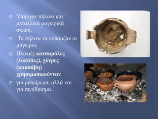    Τπήξραλ πήιηλα θαη
    κεηαιιηθά καγεηξηθά
    ζθεύε.
    Σα πήιηλα ηα λνίθηαδαλ νη
    κάγεηξνη.
   Πιαηηέο καηζαρόλες
    (λοπάδες), χύηρες
    (κακκάβη)
    χρηζιμοποιούνηαν
   γηα καγείξεκα, αιιά θαη
    γηα ζεξβίξηζκα.
 