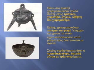 Πάλσ ζην ηξαπέδη
ρξεζηκνπνηνύζαλ πνιιά
ζθεύε, όπσο ηρίποδες,
χειρόνιβα, αγγεία, λέβηηες
και χειρόμακηρα.

Δπίζεο ρξεζηκνπνηνύζαλ
πανέρια για ψωμί. Τπήξραλ
θαη ρξπζά, ηα νπνία
είραλ θαηαζθεπαζηεί θαηά
κίκεζε πξνο όζα γίλνληαη κε
ζρνηλά.

΢θεύνο ζεξβηξίζκαηνο ήηαλ ε
ηριποδική χύηρα, δηλαδή
χύηρα με ηρία ζηηξίγκαηα.
 