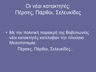 Οι νέοι κατακτητές:
    Πέρσες, Πάρθοι, Σελευκίδες


• Με την πολιτική παρακμή της Βαβυλωνίας
  νέοι κατακτητές κατέλαβαν την πλούσια
  Μεσοποταμία:
       Πέρσες, Πάρθοι, Σελευκίδες..
 