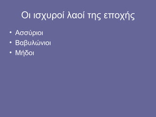 Οι ισχυροί λαοί της εποχής
• Ασσύριοι
• Βαβυλώνιοι
• Μήδοι
 