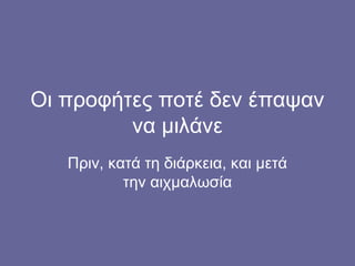 Οι προφήτες ποτέ δεν έπαψαν
         να μιλάνε
   Πριν, κατά τη διάρκεια, και μετά
           την αιχμαλωσία
 