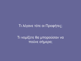 Τι λέγανε τότε οι Προφήτες;


Τι νομίζετε θα μπορούσαν να
       πούνε σήμερα;
 