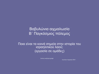 Βαβυλώνια αιχμαλωσία
       Β΄ Παγκόσμιος πόλεμος

Ποια είναι τα κοινά σημεία στην ιστορία του
             ισραηλιτικού λαού;
            (εργασία σε ομάδες)

               Εικόνες αναζήτηση google
                                          Σουλτάνα Γκαργκάνα ΠΕ01
 