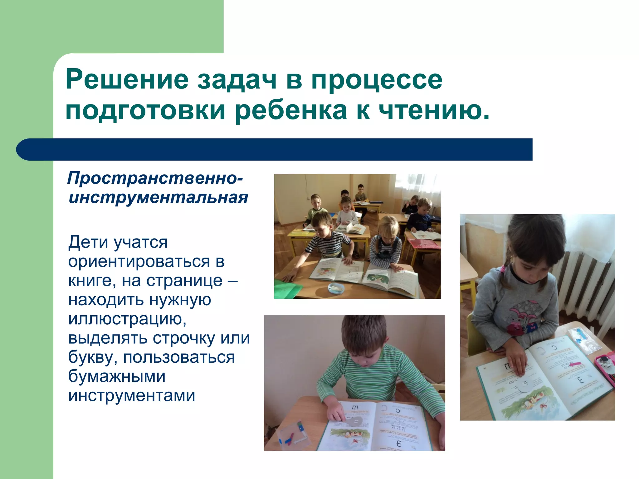 Решение задач в процессе
подготовки ребенка к чтению.

Пространственно-
инструментальная

Дети учатся
ориентироваться в
книге, на странице –
находить нужную
иллюстрацию,
выделять строчку или
букву, пользоваться
бумажными
инструментами
 