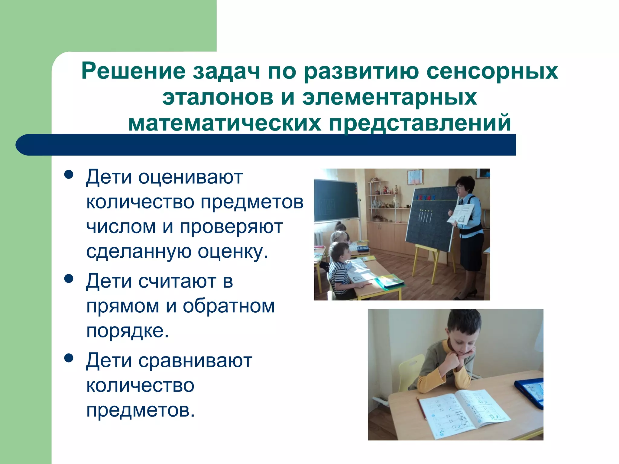 Решение задач по развитию сенсорных
         эталонов и элементарных
       математических представлений

   Дети оценивают
    количество предметов
    числом и проверяют
    сделанную оценку.
   Дети считают в
    прямом и обратном
    порядке.
   Дети сравнивают
    количество
    предметов.
 