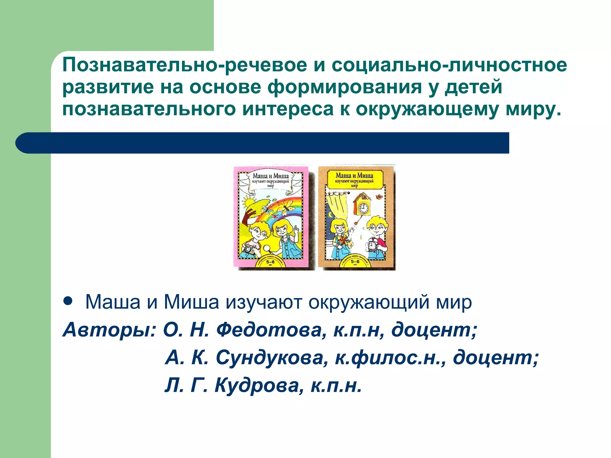 Познавательно-речевое и социально-личностное
развитие на основе формирования у детей
познавательного интереса к окружающему миру.




 Маша и Миша изучают окружающий мир
Авторы: О. Н. Федотова, к.п.н, доцент;
         А. К. Сундукова, к.филос.н., доцент;
         Л. Г. Кудрова, к.п.н.
 