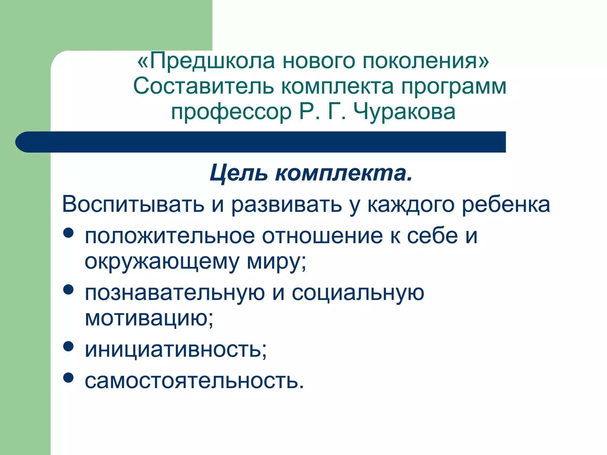 «Предшкола нового поколения»
     Составитель комплекта программ
        профессор Р. Г. Чуракова

            Цель комплекта.
Воспитывать и развивать у каждого ребенка
 положительное отношение к себе и
  окружающему миру;
 познавательную и социальную
  мотивацию;
 инициативность;
 самостоятельность.
 