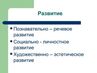 Развитие

Познавательно   – речевое
 развитие
Социально - личностное
 развитие
Художественно – эстетическое
 развитие
 