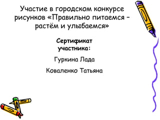 Участие в городском конкурсе
рисунков «Правильно питаемся –
     растѐм и улыбаемся»

           Сертификат
           участника:
          Гуркина Лада
        Коваленко Татьяна
 