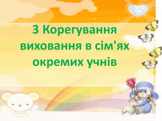 3 Корегування
виховання в сім'ях
  окремих учнів
 