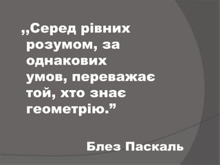 ,,Серед рівних
 розумом, за
 однакових
 умов, переважає
 той, хто знає
 геометрію.”

       Блез Паскаль
 