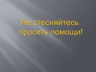 Не стесняйтесь
просить помощи!
 
