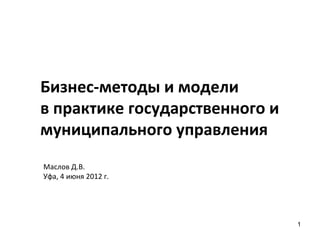 Бизнес-методы и модели
в практике государственного и
муниципального управления
Маслов Д.В.
Уфа, 4 июня 2012 г.




                                1
 