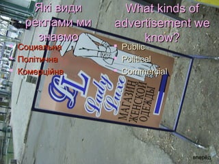 Які види      What kinds of
     реклами ми   advertisement we
       знаємо          know?
   Социальна        Public
   Політична        Political
   Комерційна       Commercial




                                   вперёд
 
