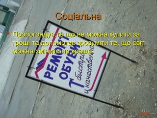 Соціальна
 Пропогондує,те що не можна купити за
  гроші та допомогає зрозуміти те, що світ
  можна змінити на краще.




                                        назад
 