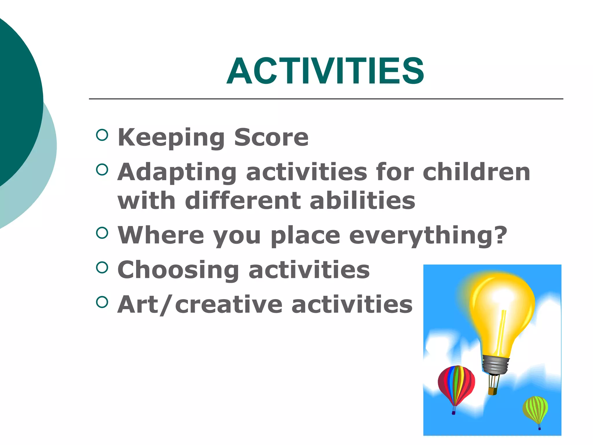 ACTIVITIES
   Keeping Score
   Adapting activities for children
    with different abilities
   Where you place everything?
   Choosing activities
   Art/creative activities
 