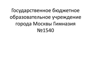 Государственное бюджетное
образовательное учреждение
   города Москвы Гимназия
           №1540
 