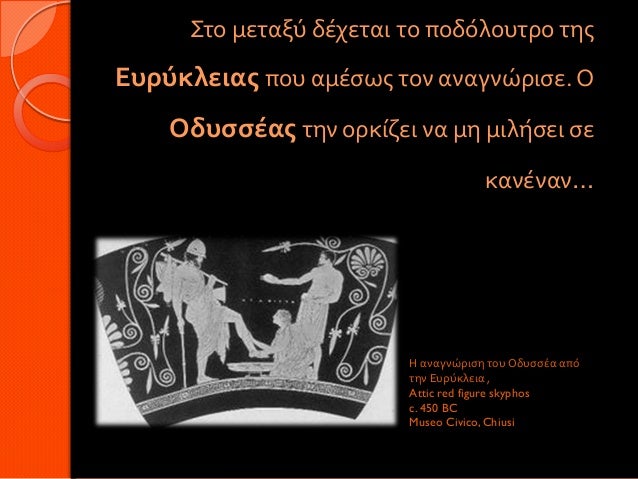 Στο μεταξύ δέχεται το ποδόλουτρο τηςΕυρύκλειας που αμέσως τον αναγνώρισε. Ο Οδυσσέας την ορκίζει να μη μιλήσει σε ...