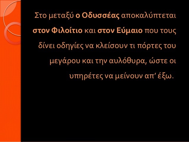 Στο μεταξύ ο Οδυσσέας αποκαλύπτεταιστον Φιλοίτιο και στον Εύμαιο που τους δίνει οδηγίες να κλείσουν τι πόρτες του μεγάρ...