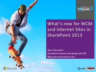 What’s new for WCM
and Internet Sites in
SharePoint 2013


Alex Choroshin
SharePoint Expert Developer @ E4D
Blog:www.choroshin.com
 