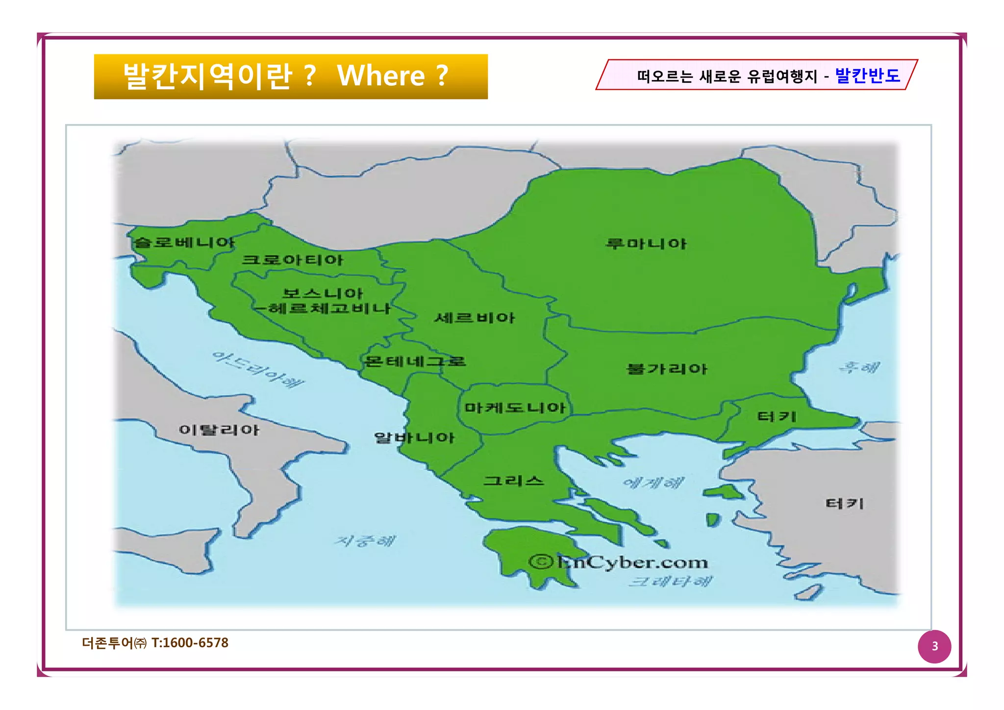 발칸지역이란 ? Where ?   떠오르는 새로운 유럽여행지 - 발칸반도




더존투어㈜ T:1600-6578                              3
 