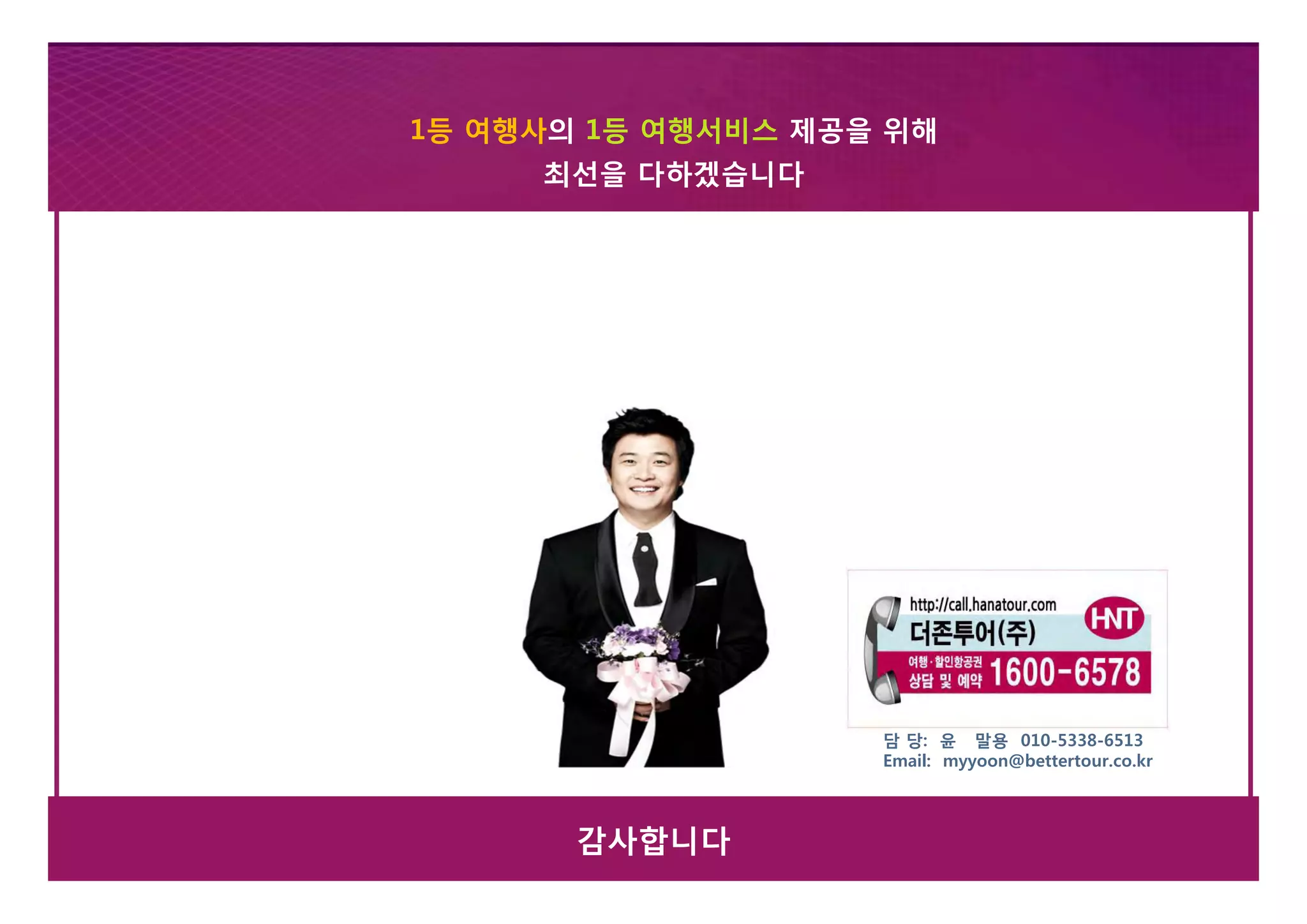 교세라코리아 우수대리점 해외연수
      1등 여행사의 1등 여행서비스 제공을 위해
     1등 여행사의 1등 여행서비스 제공을 위해
            최선을 다하겠습니다
          최선을 다하겠습니다




                          담 당: 윤 말용 010-5338-6513
                          Email: myyoon@bettertour.co.kr




38          감사합니다
 