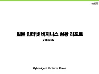 일본 인터넷 비지니스 현황 리포트
           2013.2.22




    CyberAgent Ventures Korea
 