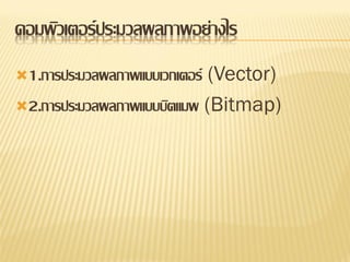 คอมพิวเตอร์ ประมวลผลภาพอย่างไร
1.การประมวลผลภาพแบบเวกเตอร์(Vector)
2.การประมวลผลภาพแบบบิตแมพ (Bitmap)
 