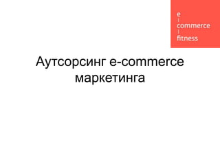 Аутсорсинг e-commerce
     маркетинга
 
