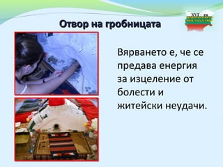 Отвор на гробницата

          Вярването е, че се
          предава енергия
          за изцеление от
          болести и
          житейски неудачи.
 