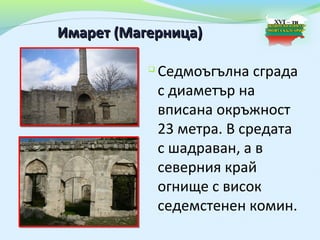 Имарет (Магерница)

              Седмоъгълна сграда
               с диаметър на
               вписана окръжност
               23 метра. В средата
               с шадраван, а в
               северния край
               огнище с висок
               седемстенен комин.
 