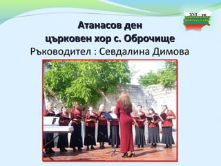 Атанасов ден
   църковен хор с. Оброчище
Ръководител : Севдалина Димова
 
