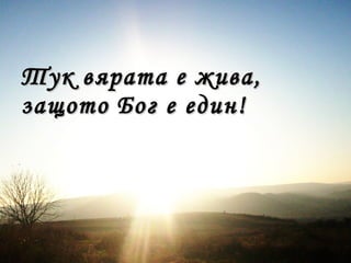 Тук вярата е жива ,
защото Бог е един!
 