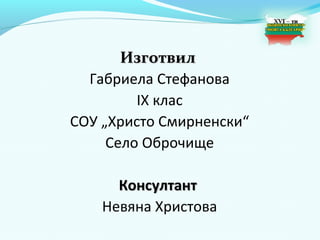 Изготвил
  Габриела Стефанова
         IX клас
СОУ „Христо Смирненски“
     Село Оброчище

      Консултант
    Невяна Христова
 