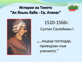История на Текето
"Ак Язълъ баба - Св. Атанас"

                  1520-1566г.
                Султан Сюлейман I

              „…мъдър господар,
               привързан към
               учението.“
 