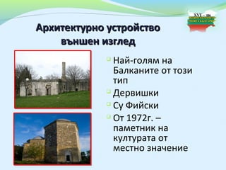 Архитектурно устройство
    външен изглед
             
               Най-голям на
               Балканите от този
               тип
             
               Дервишки
             
               Су Фийски
             
               От 1972г. –
               паметник на
               културата от
               местно значение
 