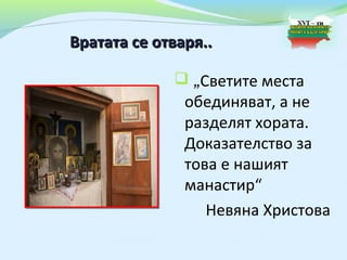 Вратата се отваря..

              „Светите места
               обединяват, а не
               разделят хората.
               Доказателство за
               това е нашият
               манастир“
                  Невяна Христова
 