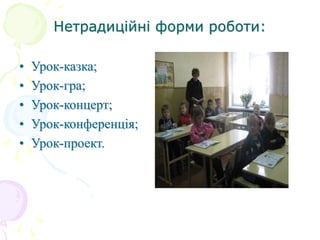 Нетрадиційні форми роботи:
• Урок-казка;
• Урок-гра;
• Урок-концерт;
• Урок-конференція;
• Урок-проект.
 