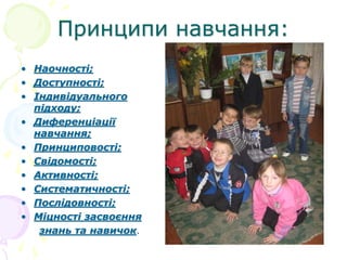 Принципи навчання:
• Наочності;
• Доступності;
• Індивідуального
підходу;
• Диференціації
навчання;
• Принциповості;
• Свідомості;
• Активності;
• Систематичності;
• Послідовності;
• Міцності засвоєння
знань та навичок.
 