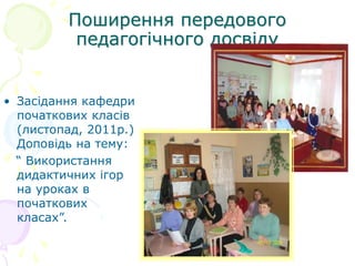 Поширення передового
педагогічного досвіду
• Засідання кафедри
початкових класів
(листопад, 2011р.)
Доповідь на тему:
“ Використання
дидактичних ігор
на уроках в
початкових
класах”.
 